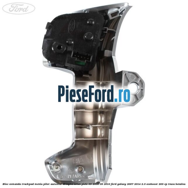 Bloc comanda trackpad meniu pilot automat dreapta volan piele 03/2008-09/2010 Ford Galaxy 2007-2014 2.0 EcoBoost 203 cp Bloc comanda trackpad meniu pilot automat dreapta volan piele 03/2008-09/2010 Ford Galaxy 2007-2014 2.0 EcoBoost 203 cp TNWA benzina