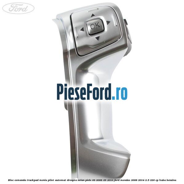Bloc comanda trackpad meniu pilot automat dreapta volan piele 03/2008-09/2010 Ford Mondeo 2008-2014 2.5 220 cp Bloc comanda trackpad meniu pilot automat dreapta volan piele 03/2008-09/2010 Ford Mondeo 2008-2014 2.5 220 cp HUBA benzina
