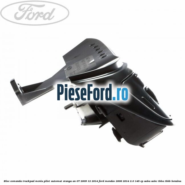 Bloc comanda trackpad meniu pilot automat stanga an 07/2009-12/2014 Ford Mondeo 2008-2014 2.0 145 cp Bloc comanda trackpad meniu pilot automat stanga an 07/2009-12/2014 Ford Mondeo 2008-2014 2.0 145 cp AOBA, AOBC, TBBA, TBBB benzina