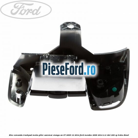 Bloc comanda trackpad meniu pilot automat stanga an 07/2009-12/2014 Ford Mondeo 2008-2014 2.2 TDCi 200 cp Bloc comanda trackpad meniu pilot automat stanga an 07/2009-12/2014 Ford Mondeo 2008-2014 2.2 TDCi 200 cp KNBA diesel