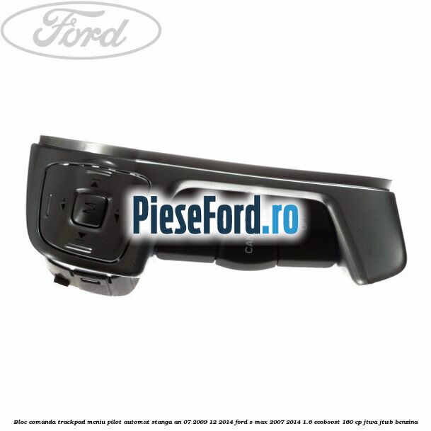 Bloc comanda trackpad meniu pilot automat stanga an 07/2009-12/2014 Ford S-Max 2007-2014 1.6 EcoBoost 160 cp JTWA, JTWB benzina