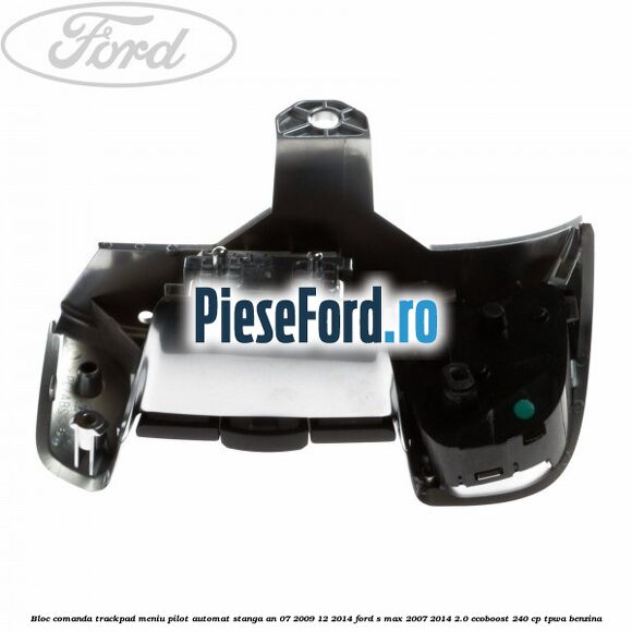 Bloc comanda trackpad meniu pilot automat stanga an 07/2009-12/2014 Ford S-Max 2007-2014 2.0 EcoBoost 240 cp TPWA benzina
