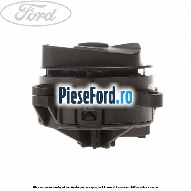 Bloc comanda trackpad meniu stanga fara SYNC Ford B-Max 1.0 EcoBoost 120 cp M1JA benzina