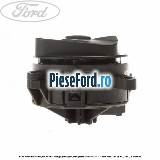 Bloc comanda trackpad meniu stanga fara SYNC Ford Fiesta 2013-2017 1.0 EcoBoost 125 cp Bloc comanda trackpad meniu stanga fara SYNC Ford Fiesta 2013-2017 1.0 EcoBoost 125 cp M1JE, M1JH benzina