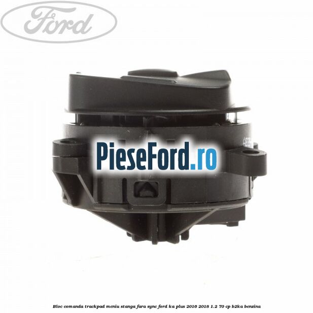 Bloc comanda trackpad meniu stanga fara SYNC Ford Ka plus 2016-2018 1.2 70 cp Bloc comanda trackpad meniu stanga fara SYNC Ford Ka plus 2016-2018 1.2 70 cp B2KA benzina