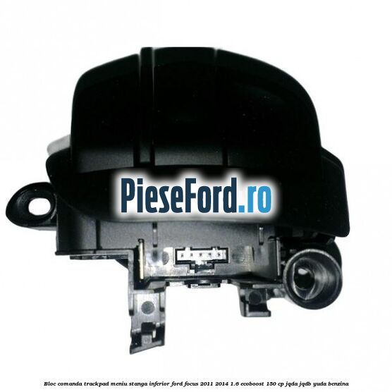 Bloc comanda trackpad meniu stanga inferior Ford Focus 2011-2014 1.6 EcoBoost 150 cp JQDA, JQDB, YUDA benzina