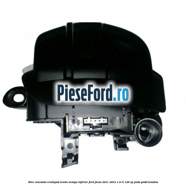Bloc comanda trackpad meniu stanga inferior Ford Focus 2011-2014 1.6 Ti 125 cp Bloc comanda trackpad meniu stanga inferior Ford Focus 2011-2014 1.6 Ti 125 cp PNDA, PNDD benzina