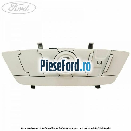 Bloc comanda trapa cu lumini ambientale Ford Focus 2014-2018 1.6 Ti 105 cp Bloc comanda trapa cu lumini ambientale Ford Focus 2014-2018 1.6 Ti 105 cp IQDA, IQDB, IQDC benzina