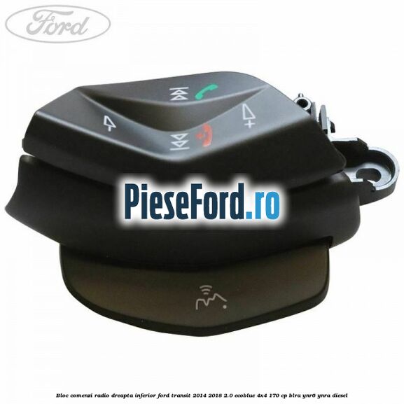 Bloc comenzi radio dreapta inferior Ford Transit 2014-2018 2.0 EcoBlue 4x4 170 cp BLRA, YNR6, YNRA diesel