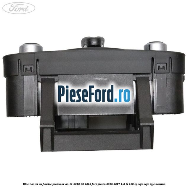 Bloc lumini cu functie proiector an 11/2012-09/2013 Ford Fiesta 2013-2017 1.6 Ti 105 cp IQJA, IQJC, IQJE benzina