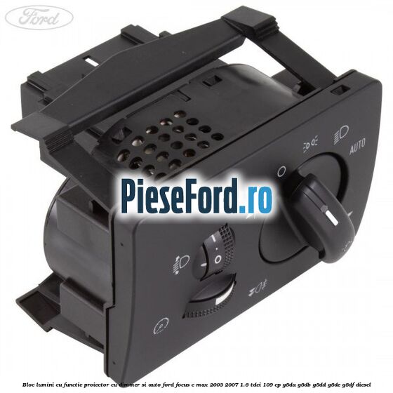 Bloc lumini cu functie proiector cu dimmer si auto Ford Focus C-Max 2003-2007 1.6 TDCi 109 cp G8DA, G8DB, G8DD, G8DE, G8DF diesel