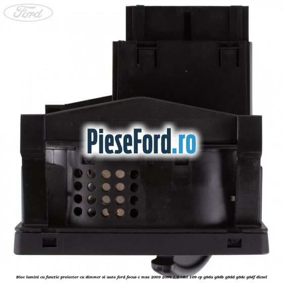 Bloc lumini cu functie proiector cu dimmer si auto Ford Focus C-Max 2003-2007 1.6 TDCi 109 cp G8DA, G8DB, G8DD, G8DE, G8DF diesel