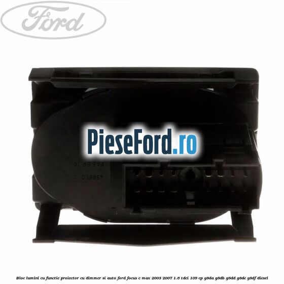 Bloc lumini cu functie proiector cu dimmer si auto Ford Focus C-Max 2003-2007 1.6 TDCi 109 cp G8DA, G8DB, G8DD, G8DE, G8DF diesel