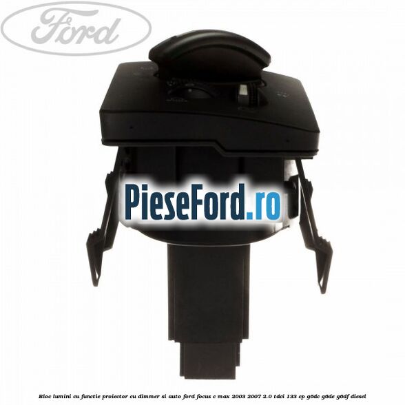 Bloc lumini cu functie proiector cu dimmer si auto Ford Focus C-Max 2003-2007 2.0 TDCi 133 cp G6DC, G6DE, G6DF diesel