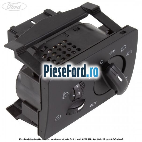 Bloc lumini cu functie proiector cu dimmer si auto Ford Transit 2006-2014 2.4 TDCi 115 cp JXFA, JXFC diesel