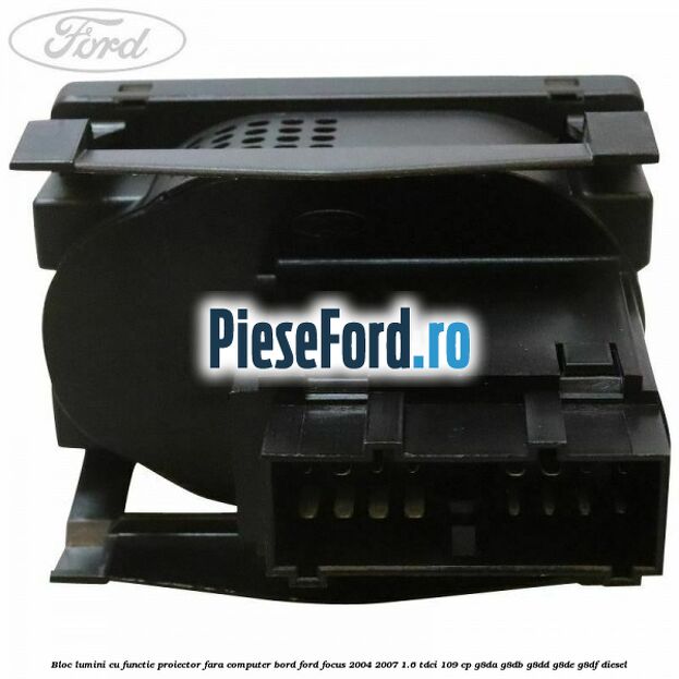 Bloc lumini cu functie proiector fara computer bord Ford Focus 2004-2007 1.6 TDCi 109 cp Bloc lumini cu functie proiector fara computer bord Ford Focus 2004-2007 1.6 TDCi 109 cp G8DA, G8DB, G8DD, G8DE, G8DF diesel
