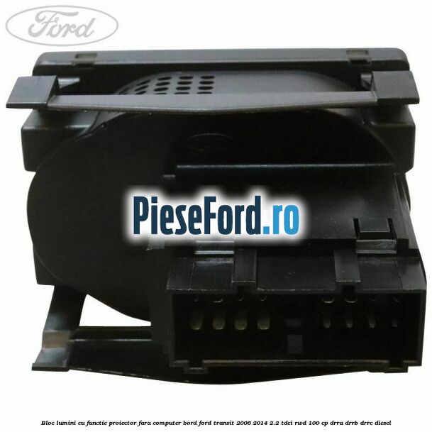 Bloc lumini cu functie proiector fara computer bord Ford Transit 2006-2014 2.2 TDCi RWD 100 cp DRRA, DRRB, DRRC diesel