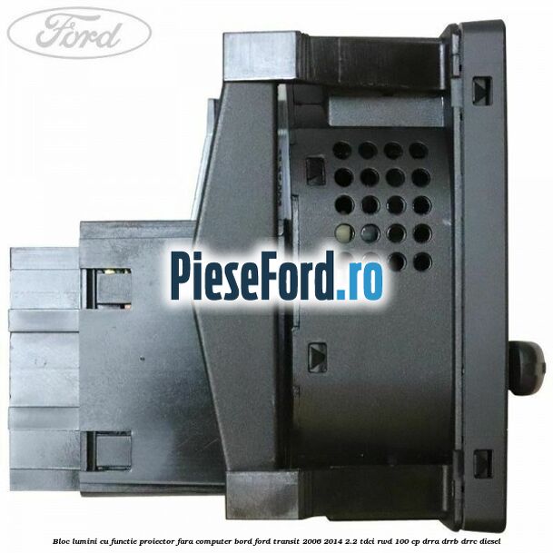 Bloc lumini cu functie proiector fara computer bord Ford Transit 2006-2014 2.2 TDCi RWD 100 cp DRRA, DRRB, DRRC diesel