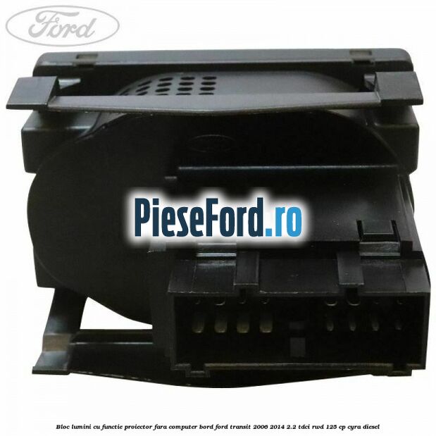 Bloc lumini cu functie proiector fara computer bord Ford Transit 2006-2014 2.2 TDCi RWD 125 cp CYRA diesel
