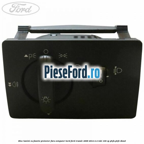 Bloc lumini cu functie proiector fara computer bord Ford Transit 2006-2014 2.4 TDCi 100 cp PHFA, PHFC diesel