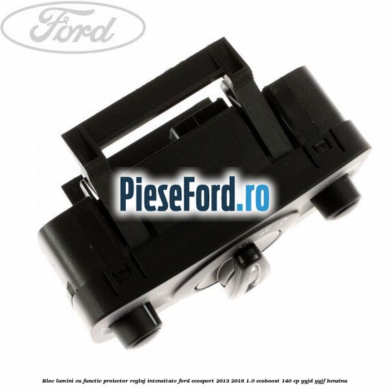 Bloc lumini cu functie proiector, reglaj intensitate Ford EcoSport 2013-2018 1.0 EcoBoost 140 cp Bloc lumini cu functie proiector, reglaj intensitate Ford EcoSport 2013-2018 1.0 EcoBoost 140 cp YYJD, YYJF benzina