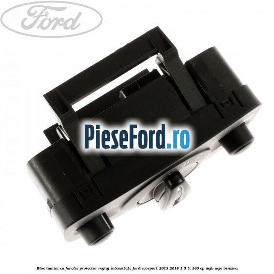 Bloc lumini cu functie proiector, reglaj intensitate Ford EcoSport 2013-2018 1.5 Ti 140 cp UEJB, UEJE benzina