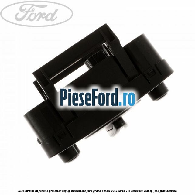 Bloc lumini cu functie proiector, reglaj intensitate Ford Grand C-Max 2011-2015 1.6 EcoBoost 182 cp JTDA, JTDB benzina