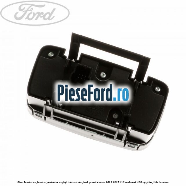 Bloc lumini cu functie proiector, reglaj intensitate Ford Grand C-Max 2011-2015 1.6 EcoBoost 182 cp JTDA, JTDB benzina