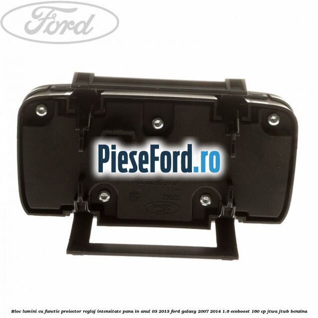 Bloc lumini cu functie proiector, reglaj intensitate pana in anul 03/2013 Ford Galaxy 2007-2014 1.6 EcoBoost 160 cp JTWA, JTWB benzina