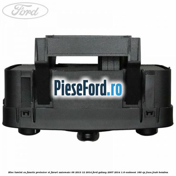 Bloc lumini cu functie proiector si faruri automate 08/2013-12/2014 Ford Galaxy 2007-2014 1.6 EcoBoost 160 cp JTWA, JTWB benzina