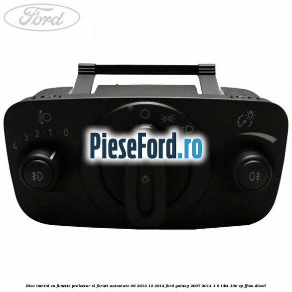Bloc lumini cu functie proiector si faruri automate 08/2013-12/2014 Ford Galaxy 2007-2014 1.8 TDCi 100 cp FFWA diesel