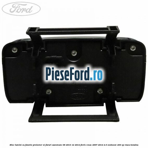 Bloc lumini cu functie proiector si faruri automate 08/2013-12/2014 Ford S-Max 2007-2014 2.0 EcoBoost 203 cp TNWA benzina