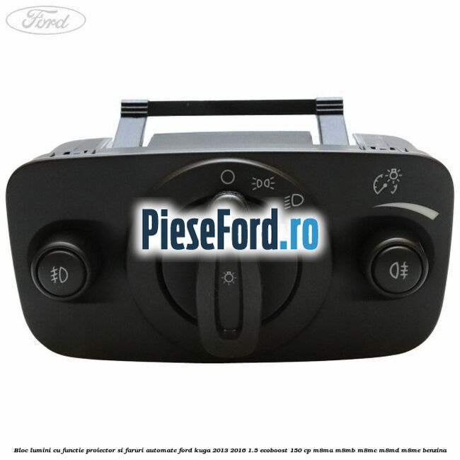 Bloc lumini cu functie proiector si faruri automate Ford Kuga 2013-2016 1.5 EcoBoost 150 cp Bloc lumini cu functie proiector si faruri automate Ford Kuga 2013-2016 1.5 EcoBoost 150 cp M8MA, M8MB, M8MC, M8MD, M8ME benzina