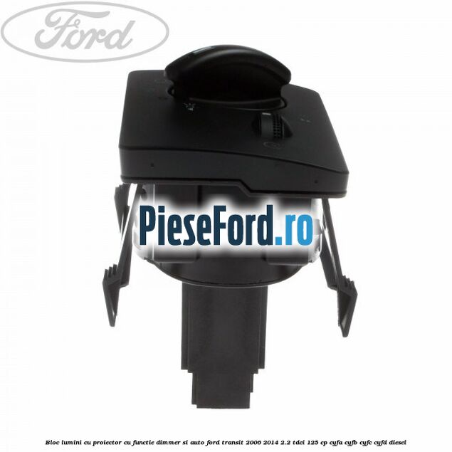 Bloc lumini cu proiector cu functie dimmer si auto Ford Transit 2006-2014 2.2 TDCi 125 cp CYFA, CYFB, CYFC, CYFD diesel