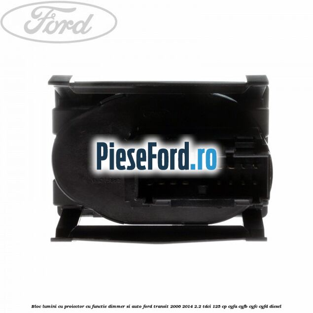 Bloc lumini cu proiector cu functie dimmer si auto Ford Transit 2006-2014 2.2 TDCi 125 cp CYFA, CYFB, CYFC, CYFD diesel