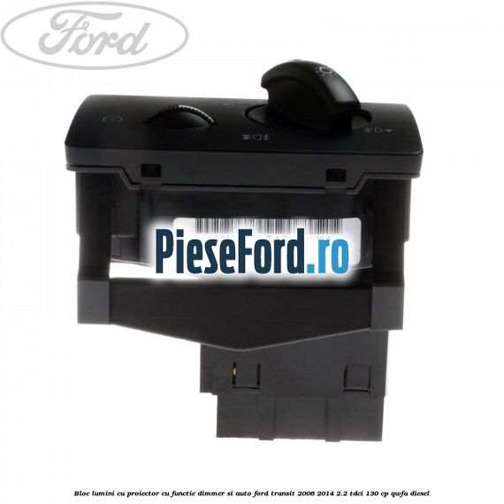 Bloc lumini cu proiector cu functie dimmer si auto Ford Transit 2006-2014 2.2 TDCi 130 cp QWFA diesel