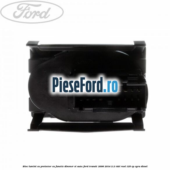 Bloc lumini cu proiector cu functie dimmer si auto Ford Transit 2006-2014 2.2 TDCi RWD 125 cp CYRA diesel