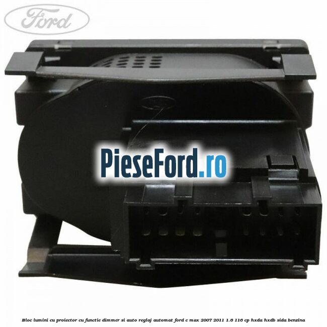 Bloc lumini cu proiector cu functie dimmer si auto reglaj automat Ford C-Max 2007-2011 1.6 116 cp Bloc lumini cu proiector cu functie dimmer si auto reglaj automat Ford C-Max 2007-2011 1.6 116 cp HXDA, HXDB, SIDA benzina