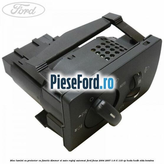 Bloc lumini cu proiector cu functie dimmer si auto reglaj automat Ford Focus 2004-2007 1.6 Ti 115 cp Bloc lumini cu proiector cu functie dimmer si auto reglaj automat Ford Focus 2004-2007 1.6 Ti 115 cp HXDA, HXDB, SIDA benzina