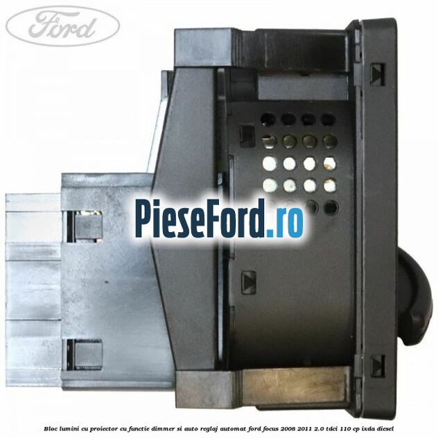 Bloc lumini cu proiector cu functie dimmer si auto reglaj automat Ford Focus 2008-2011 2.0 TDCi 110 cp Bloc lumini cu proiector cu functie dimmer si auto reglaj automat Ford Focus 2008-2011 2.0 TDCi 110 cp IXDA diesel
