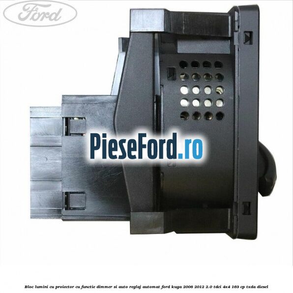 Bloc lumini cu proiector cu functie dimmer si auto reglaj automat Ford Kuga 2008-2012 2.0 TDCI 4x4 163 cp Bloc lumini cu proiector cu functie dimmer si auto reglaj automat Ford Kuga 2008-2012 2.0 TDCI 4x4 163 cp TXDA diesel