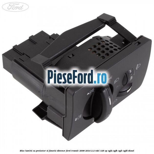 Bloc lumini cu proiector si functie dimmer Ford Transit 2006-2014 2.2 TDCi 125 cp Bloc lumini cu proiector si functie dimmer Ford Transit 2006-2014 2.2 TDCi 125 cp CYFA, CYFB, CYFC, CYFD diesel