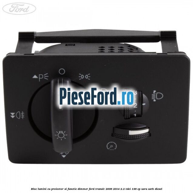 Bloc lumini cu proiector si functie dimmer Ford Transit 2006-2014 2.2 TDCi 136 cp Bloc lumini cu proiector si functie dimmer Ford Transit 2006-2014 2.2 TDCi 136 cp USRA, USRB diesel