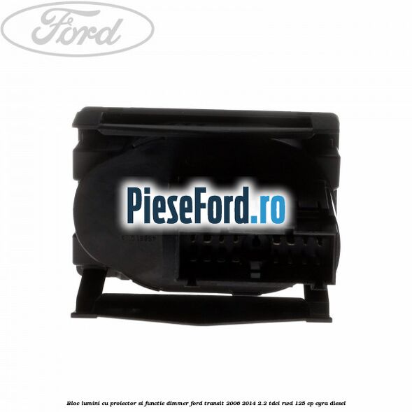 Bloc lumini cu proiector si functie dimmer Ford Transit 2006-2014 2.2 TDCi RWD 125 cp CYRA diesel