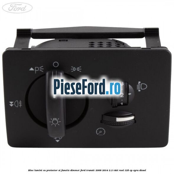 Bloc lumini cu proiector si functie dimmer Ford Transit 2006-2014 2.2 TDCi RWD 125 cp CYRA diesel