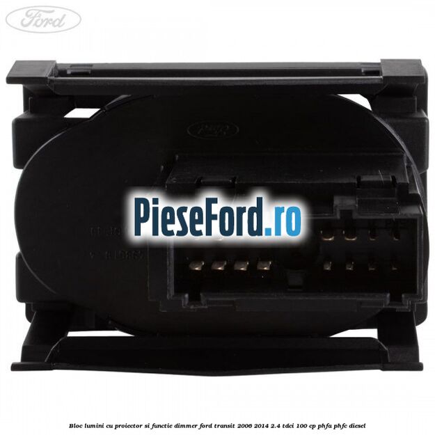 Bloc lumini cu proiector si functie dimmer Ford Transit 2006-2014 2.4 TDCi 100 cp PHFA, PHFC diesel