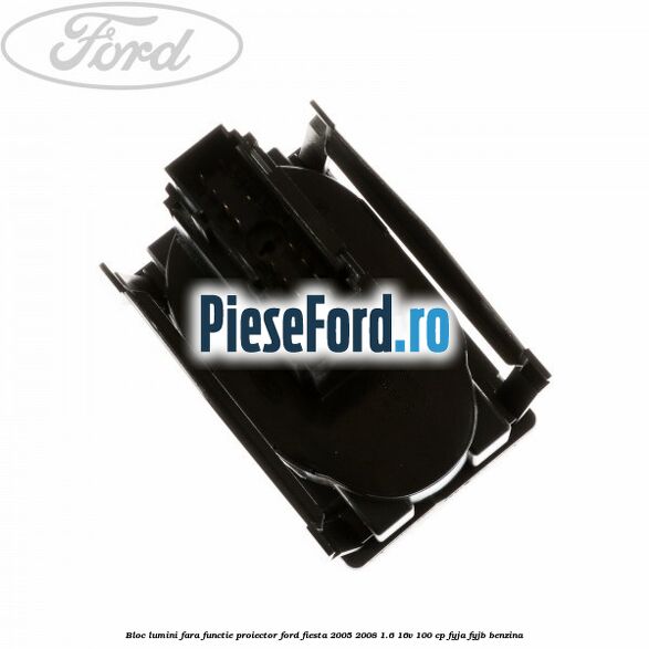 Bloc lumini fara functie proiector Ford Fiesta 2005-2008 1.6 16V 100 cp FYJA, FYJB benzina