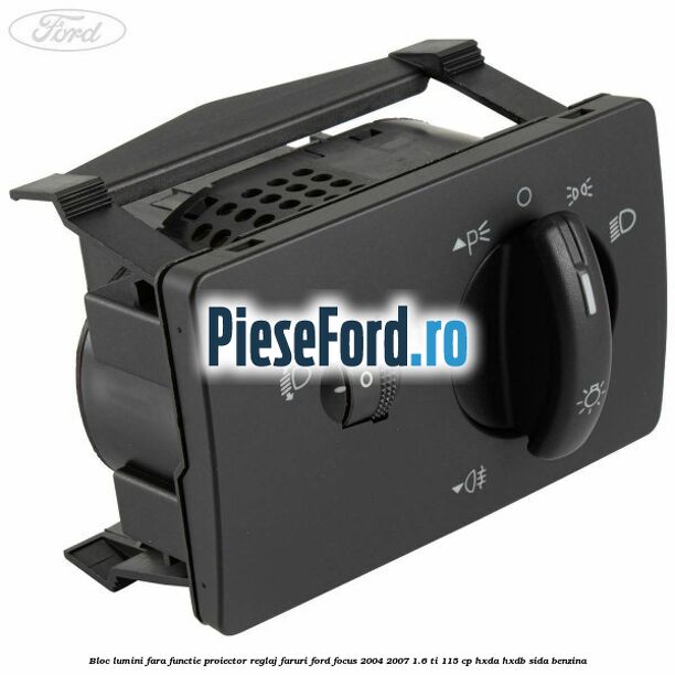 Bloc lumini fara functie proiector reglaj faruri Ford Focus 2004-2007 1.6 Ti 115 cp Bloc lumini fara functie proiector reglaj faruri Ford Focus 2004-2007 1.6 Ti 115 cp HXDA, HXDB, SIDA benzina
