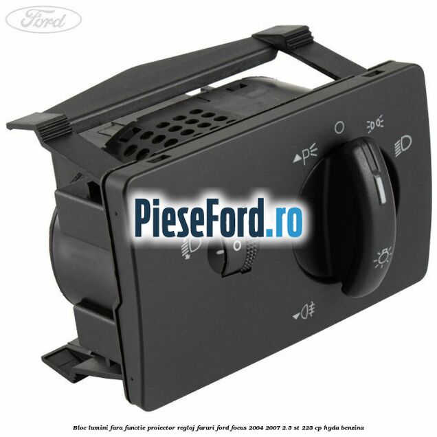 Bloc lumini fara functie proiector reglaj faruri Ford Focus 2004-2007 2.5 ST 225 cp HYDA benzina