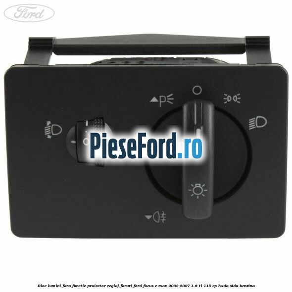 Bloc lumini fara functie proiector reglaj faruri Ford Focus C-Max 2003-2007 1.6 Ti 115 cp HXDA, SIDA benzina